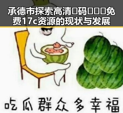 承德市探索高清🈚码🔞❌♋免费17c资源的现状与发展