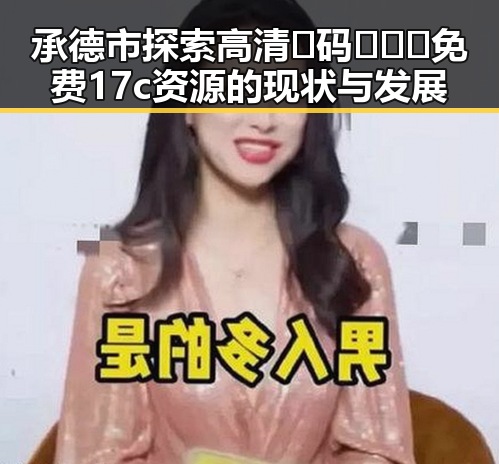承德市探索高清🈚码🔞❌♋免费17c资源的现状与发展