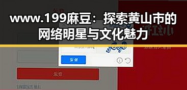 www.199麻豆：探索黄山市的网络明星与文化魅力