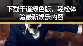 下载干逼绿色版，轻松体验最新娱乐内容