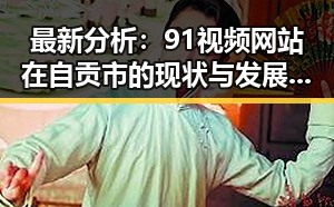 最新分析：91视频网站在自贡市的现状与发展趋势