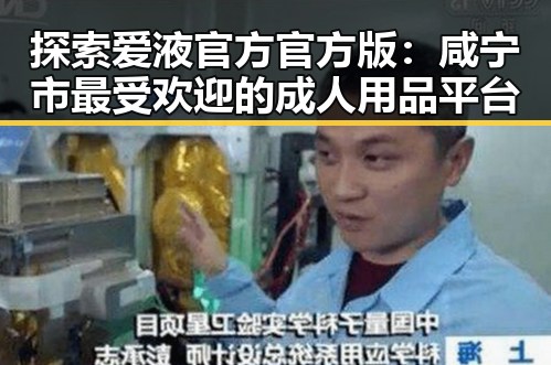 探索爱液官方官方版：咸宁市最受欢迎的成人用品平台