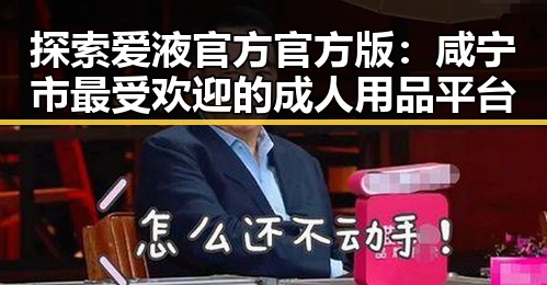 探索爱液官方官方版：咸宁市最受欢迎的成人用品平台