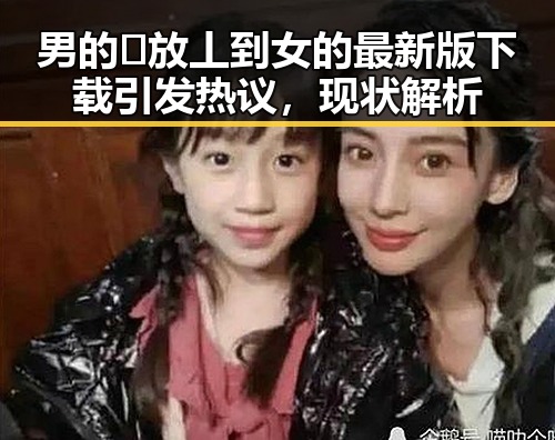 男的🈚放丄到女的最新版下载引发热议，现状解析