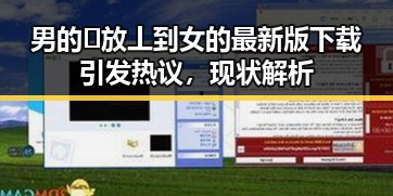 男的🈚放丄到女的最新版下载引发热议，现状解析