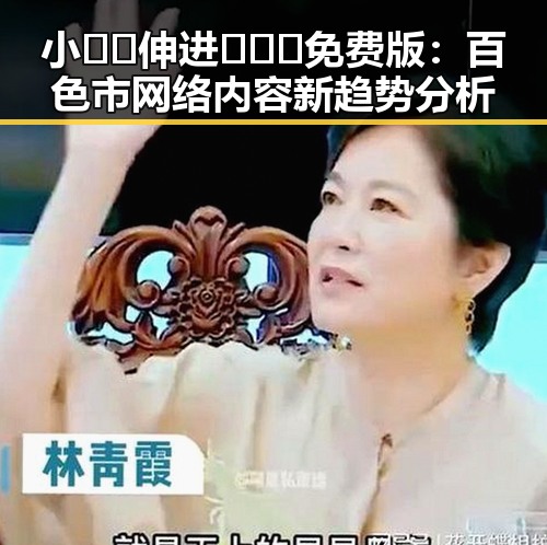 小🐔🐔伸进🈲🔞🔞免费版：百色市网络内容新趋势分析