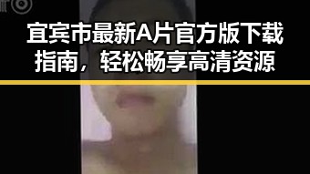 宜宾市最新A片官方版下载指南，轻松畅享高清资源