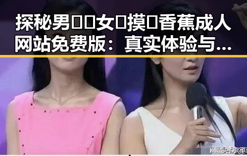 探秘男🍌❌女🍑摸🐻香蕉成人网站免费版：真实体验与网络趋势