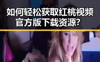如何轻松获取红桃视频官方版下载资源?