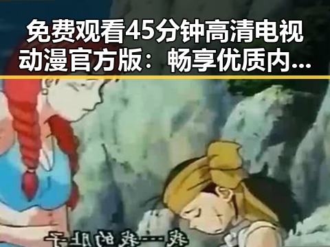免费观看45分钟高清电视动漫官方版：畅享优质内容的最新体验