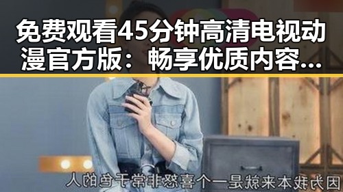 免费观看45分钟高清电视动漫官方版：畅享优质内容的最新体验