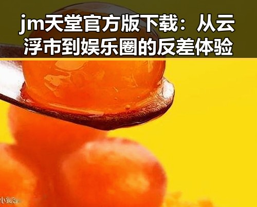 jm天堂官方版下载：从云浮市到娱乐圈的反差体验