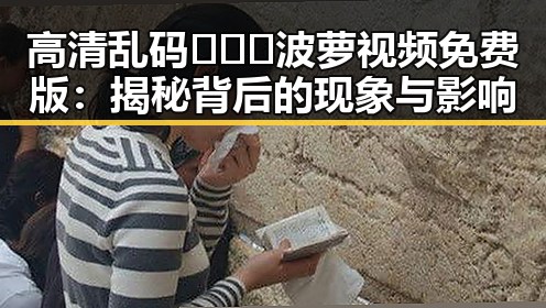 高清乱码🔞❌♋波萝视频免费版：揭秘背后的现象与影响