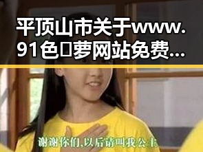 平顶山市关于www.91色😍萝网站免费版的最新动态与分析