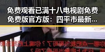 免费观看已满十八电视剧免费免费版官方版：四平市最新资源解析