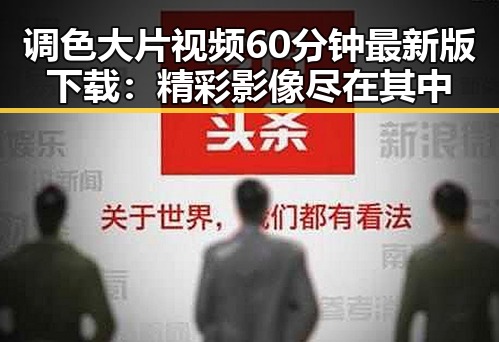 调色大片视频60分钟最新版下载：精彩影像尽在其中
