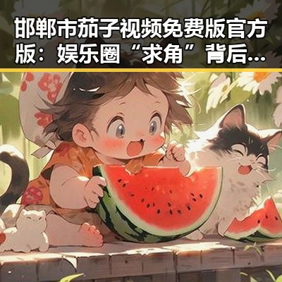 邯郸市茄子视频免费版官方版：娱乐圈“求角”背后的故事