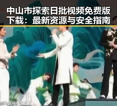 中山市探索日批视频免费版下载：最新资源与安全指南