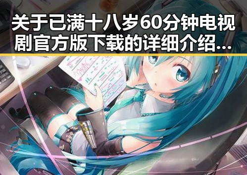 关于已满十八岁60分钟电视剧官方版下载的详细介绍与最新动态