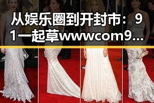 从娱乐圈到开封市：91 一起草wwwcom91免费版带来的新变化
