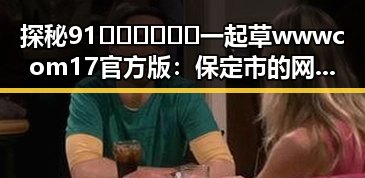 探秘91🍆🍑🔞❌❌❌一起草wwwcom17官方版：保定市的网络娱乐新风尚