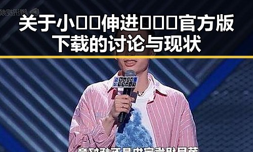 关于小🐔🐔伸进🈲🔞🔞官方版下载的讨论与现状