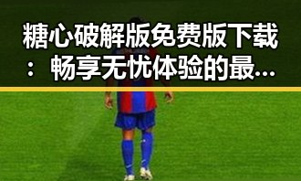 糖心破解版免费版下载：畅享无忧体验的最佳选择