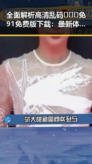 全面解析高清乱码🔞❌♋免91免费版下载：最新体验与安全指南