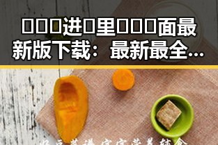 🔥🔞🍌进🍑里❌❌❌面最新版下载：最新最全资源介绍