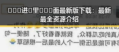🔥🔞🍌进🍑里❌❌❌面最新版下载：最新最全资源介绍