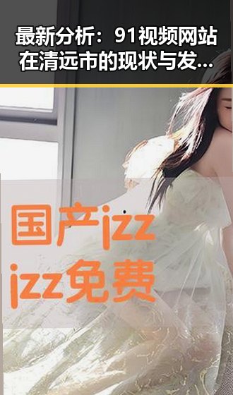 最新分析：91视频网站在清远市的现状与发展趋势
