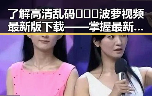 了解高清乱码🔞❌♋波萝视频最新版下载——掌握最新资源攻略