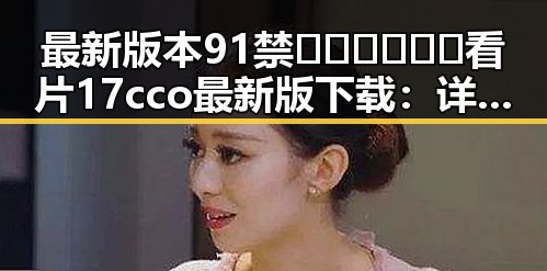 最新版本91禁🍆🍑🔞❌❌❌看片17cco最新版下载：详细指南与安全提示
