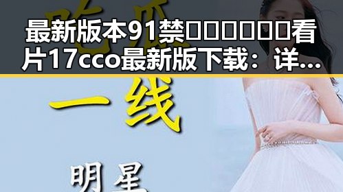 最新版本91禁🍆🍑🔞❌❌❌看片17cco最新版下载：详细指南与安全提示