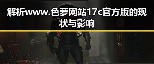 解析www.色 萝网站17c官方版的现状与影响