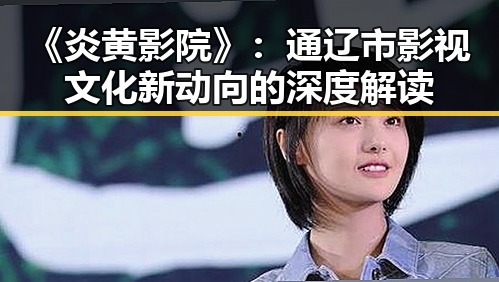 《炎黄影院》：通辽市影视文化新动向的深度解读