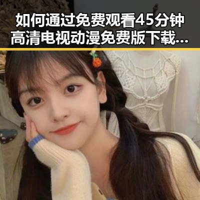 如何通过 免费观看45分钟高清电视动漫免费版下载 轻松享受高品质动画体验