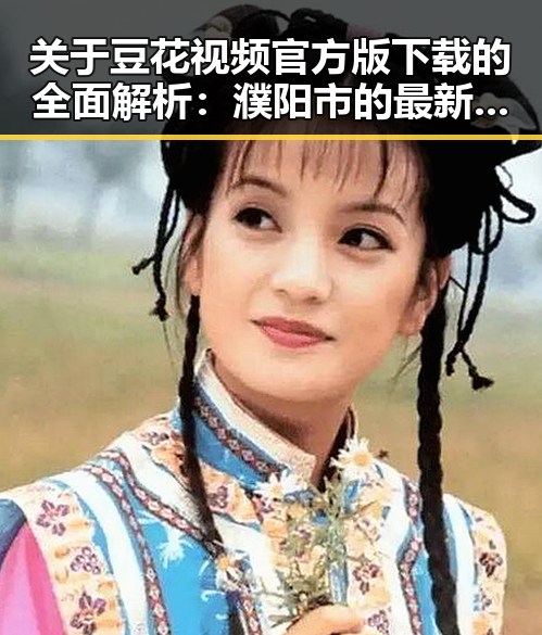 关于豆花视频官方版下载的全面解析：濮阳市的最新动态