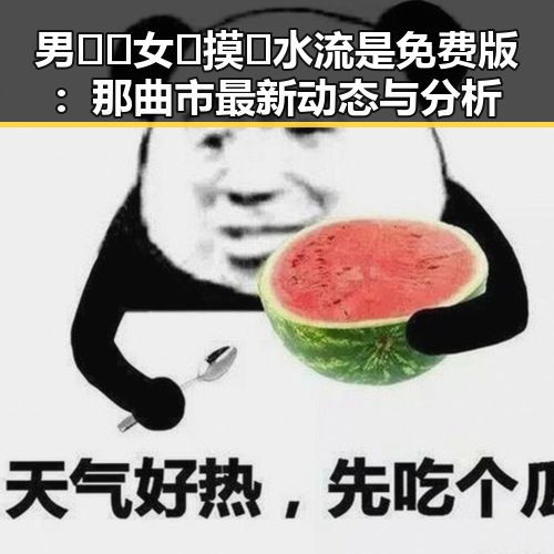 男🍌❌女🍑摸🐻水流是免费版：那曲市最新动态与分析