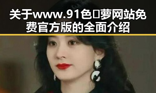 关于www.91色😍萝网站免费官方版的全面介绍
