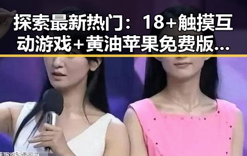探索最新热门：18+触摸互动游戏+黄油苹果免费版下载指南