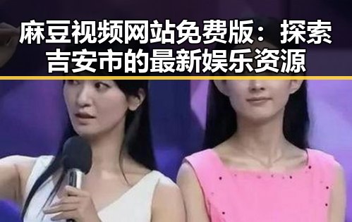 麻豆视频网站免费版：探索吉安市的最新娱乐资源