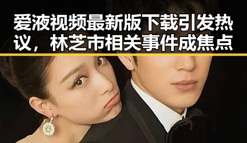 爱液视频最新版下载引发热议，林芝市相关事件成焦点