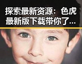 探索最新资源：色虎最新版下载带你了解行业新动态