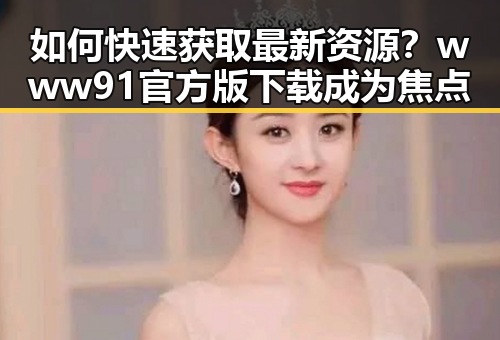 如何快速获取最新资源？www91官方版下载成为焦点