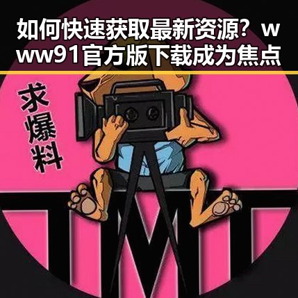 如何快速获取最新资源？www91官方版下载成为焦点