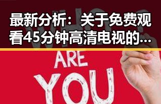 最新分析：关于 免费观看45分钟高清电视的软件官方版 的现状与使用建议