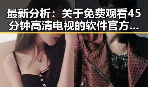 最新分析：关于 免费观看45分钟高清电视的软件官方版 的现状与使用建议