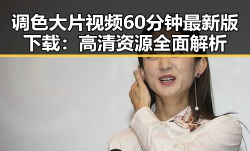 调色大片视频60分钟最新版下载：高清资源全面解析