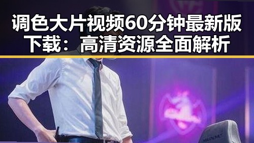 调色大片视频60分钟最新版下载：高清资源全面解析